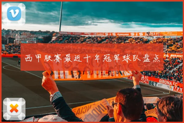西甲联赛最近十年冠军球队盘点