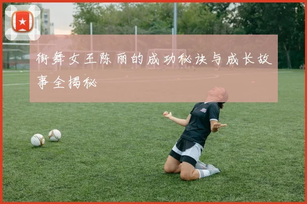 街舞女王陈丽的成功秘诀与成长故事全揭秘