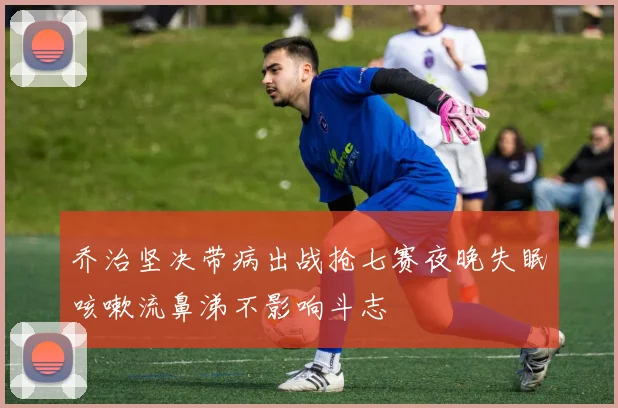 乔治坚决带病出战抢七赛夜晚失眠咳嗽流鼻涕不影响斗志