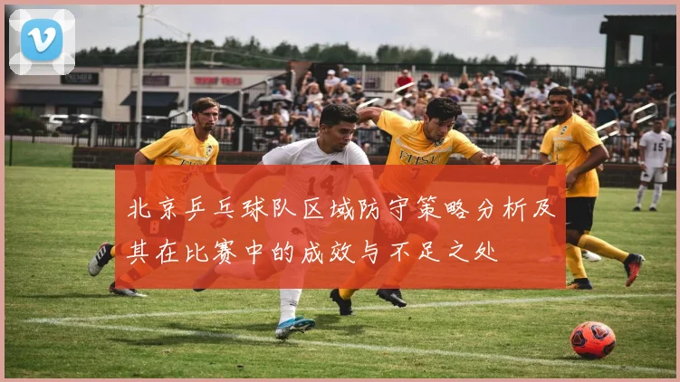 北京乒乓球队区域防守策略分析及其在比赛中的成效与不足之处