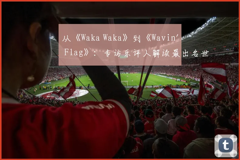 从《Waka Waka》到《Wavin' Flag》：专访乐评人解读最出名世界杯歌曲