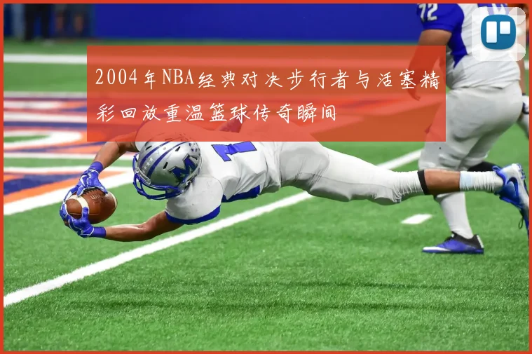 2004年NBA经典对决步行者与活塞精彩回放重温篮球传奇瞬间