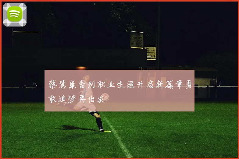 蔡慧康告别职业生涯开启新篇章勇敢追梦再出发