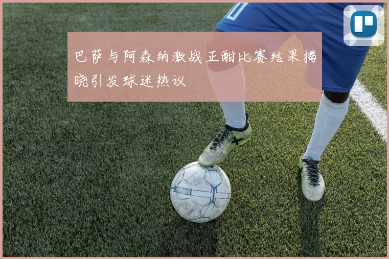 巴萨与阿森纳激战正酣比赛结果揭晓引发球迷热议