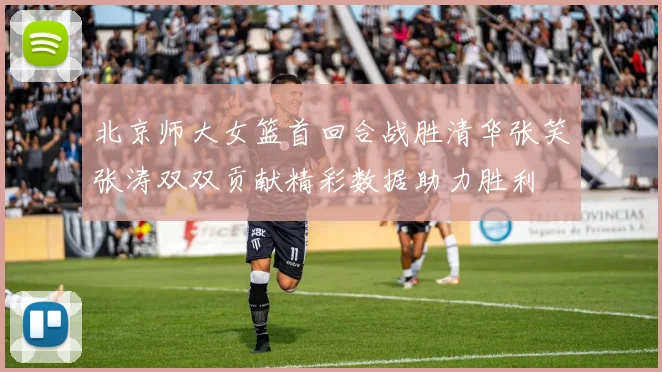 北京师大女篮首回合战胜清华张笑张涛双双贡献精彩数据助力胜利