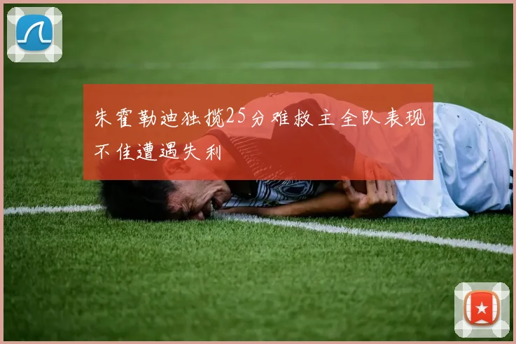 朱霍勒迪独揽25分难救主全队表现不佳遭遇失利