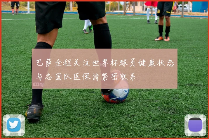 巴萨全程关注世界杯球员健康状态与各国队医保持紧密联系