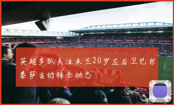 英超多队关注米兰20岁左后卫巴尔泰萨吉的转会动态