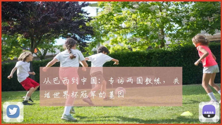 从巴西到中国：专访两国教练，共话世界杯冠军的基因