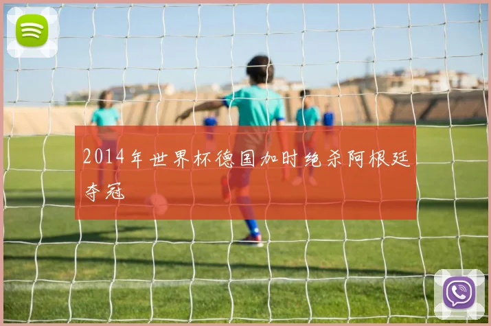 2014年世界杯德国加时绝杀阿根廷夺冠