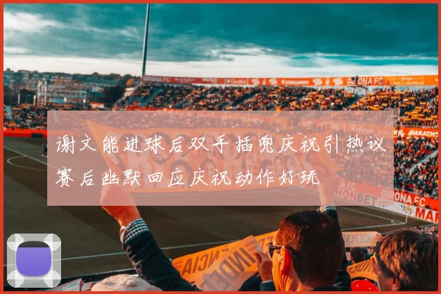 谢文能进球后双手插兜庆祝引热议赛后幽默回应庆祝动作好玩