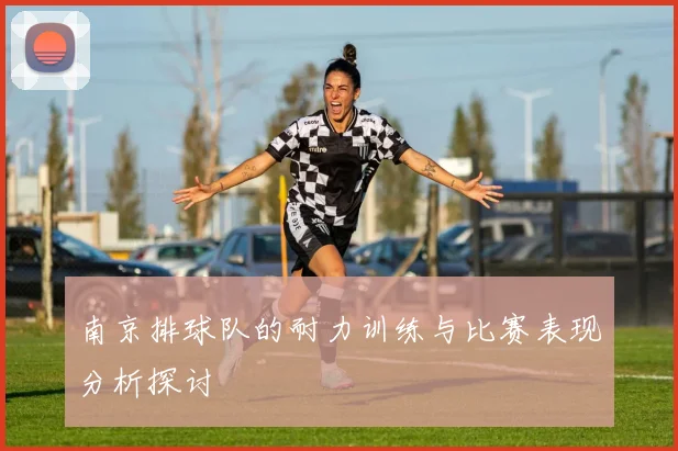 南京排球队的耐力训练与比赛表现分析探讨