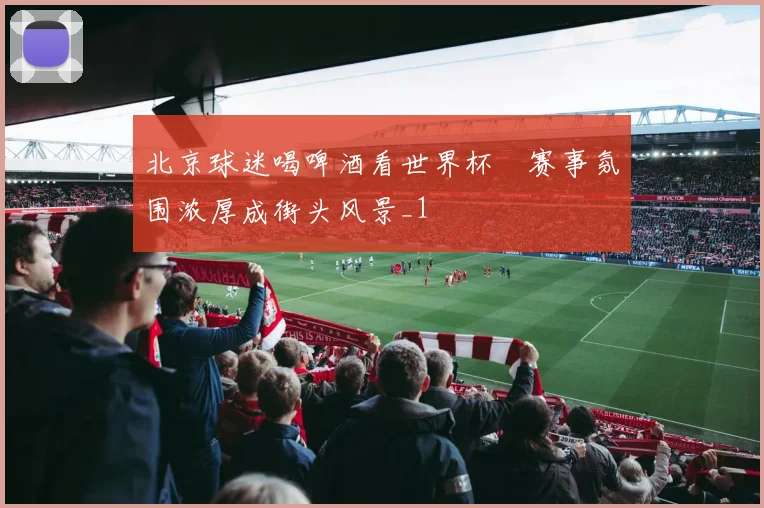 北京球迷喝啤酒看世界杯　赛事氛围浓厚成街头风景_1